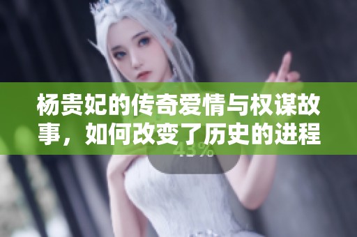 杨贵妃的传奇爱情与权谋故事，如何改变了历史的进程