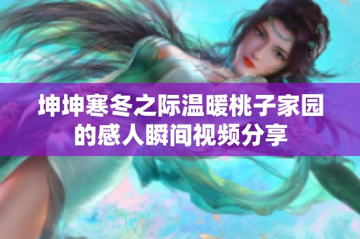 坤坤寒冬之际温暖桃子家园的感人瞬间视频分享