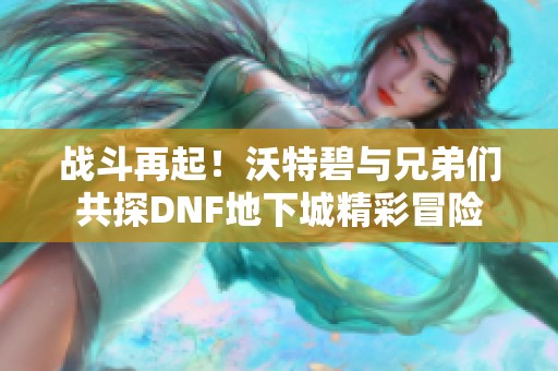战斗再起！沃特碧与兄弟们共探DNF地下城精彩冒险