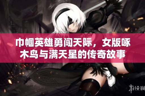 巾帼英雄勇闯天际，女版啄木鸟与满天星的传奇故事