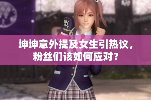 坤坤意外提及女生引热议，粉丝们该如何应对？