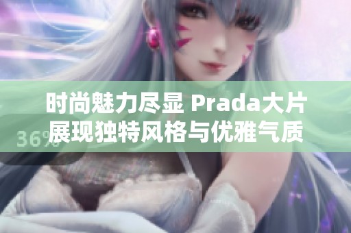 时尚魅力尽显 Prada大片展现独特风格与优雅气质
