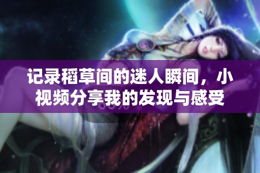 记录稻草间的迷人瞬间，小视频分享我的发现与感受