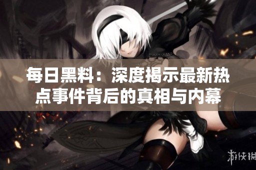 每日黑料：深度揭示最新热点事件背后的真相与内幕