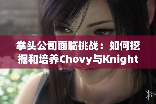拳头公司面临挑战：如何挖掘和培养Chovy与Knight等明星选手的潜力