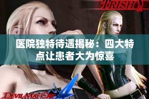 医院独特待遇揭秘：四大特点让患者大为惊喜
