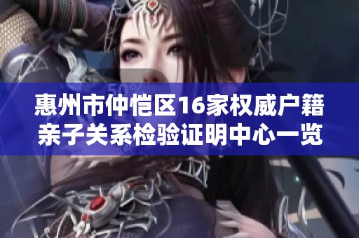 惠州市仲恺区16家权威户籍亲子关系检验证明中心一览