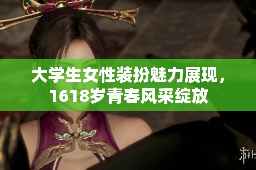 大学生女性装扮魅力展现，1618岁青春风采绽放