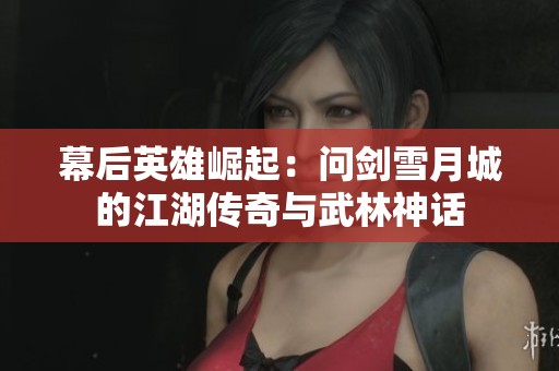 幕后英雄崛起：问剑雪月城的江湖传奇与武林神话