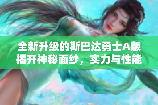 全新升级的斯巴达勇士A版揭开神秘面纱，实力与性能全面提升