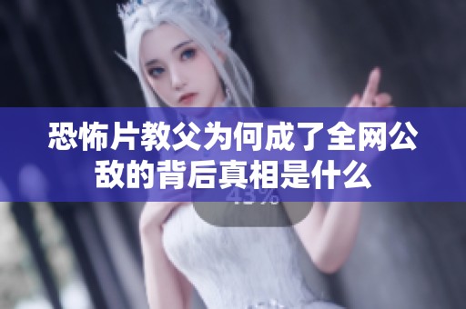 恐怖片教父为何成了全网公敌的背后真相是什么