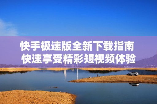 快手极速版全新下载指南 快速享受精彩短视频体验