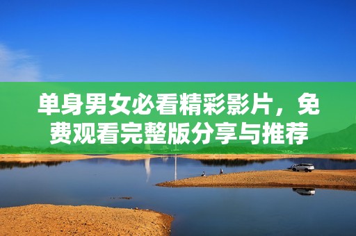 单身男女必看精彩影片，免费观看完整版分享与推荐