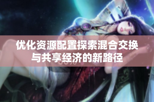 优化资源配置探索混合交换与共享经济的新路径