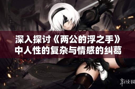 深入探讨《两公的浮之手》中人性的复杂与情感的纠葛