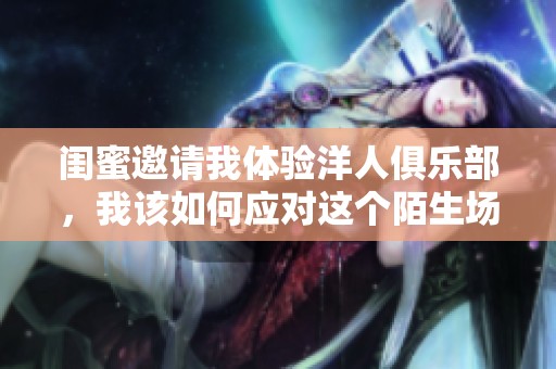 闺蜜邀请我体验洋人俱乐部，我该如何应对这个陌生场所