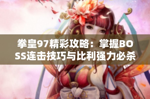 拳皇97精彩攻略：掌握BOSS连击技巧与比利强力必杀技解析
