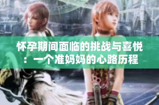 怀孕期间面临的挑战与喜悦：一个准妈妈的心路历程
