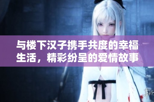 与楼下汉子携手共度的幸福生活，精彩纷呈的爱情故事