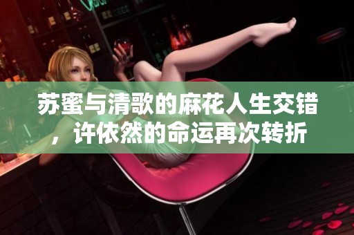 苏蜜与清歌的麻花人生交错，许依然的命运再次转折