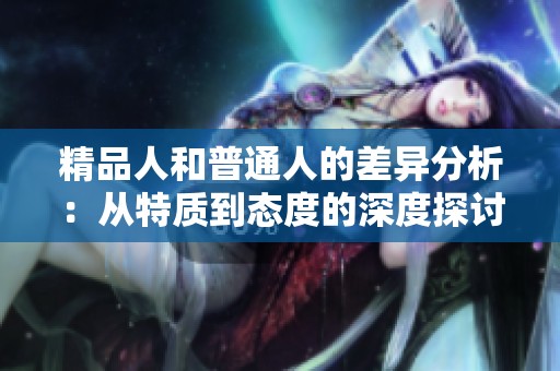 精品人和普通人的差异分析：从特质到态度的深度探讨
