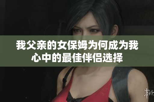 我父亲的女保姆为何成为我心中的最佳伴侣选择