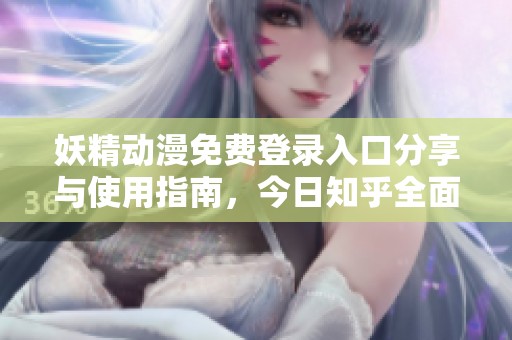 妖精动漫免费登录入口分享与使用指南，今日知乎全面解读