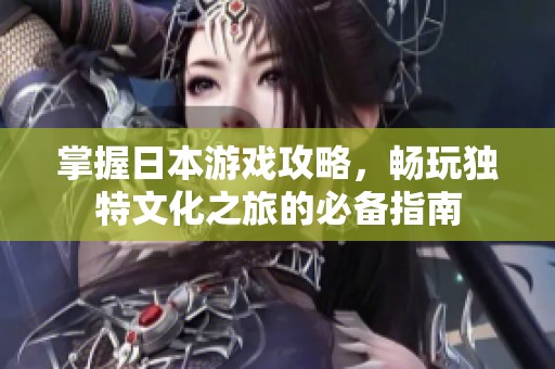 掌握日本游戏攻略，畅玩独特文化之旅的必备指南