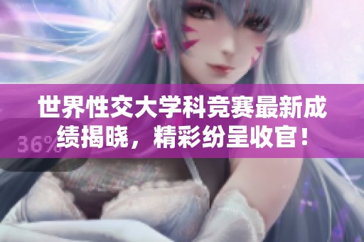 世界性交大学科竞赛最新成绩揭晓，精彩纷呈收官！