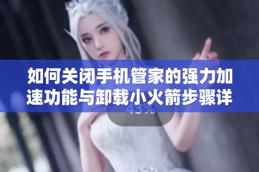 如何关闭手机管家的强力加速功能与卸载小火箭步骤详解