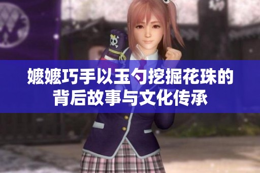 嬷嬷巧手以玉勺挖掘花珠的背后故事与文化传承