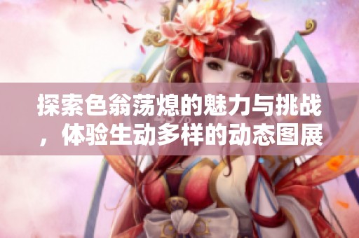 探索色翁荡熄的魅力与挑战，体验生动多样的动态图展示