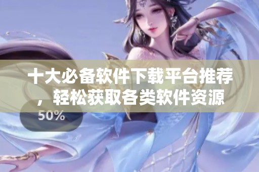 十大必备软件下载平台推荐，轻松获取各类软件资源