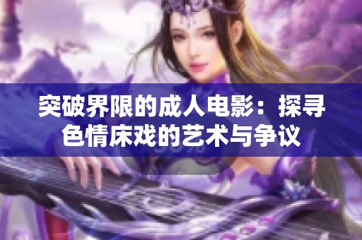突破界限的成人电影：探寻色情床戏的艺术与争议