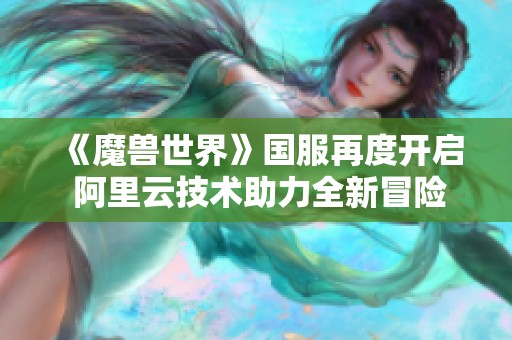 《魔兽世界》国服再度开启 阿里云技术助力全新冒险旅程