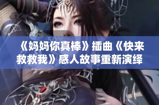 《妈妈你真棒》插曲《快来救救我》感人故事重新演绎