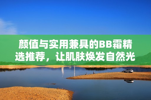 颜值与实用兼具的BB霜精选推荐，让肌肤焕发自然光彩