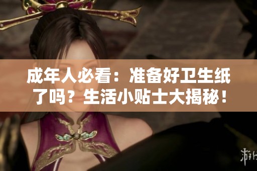 成年人必看：准备好卫生纸了吗？生活小贴士大揭秘！
