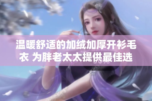 温暖舒适的加绒加厚开衫毛衣 为胖老太太提供最佳选择