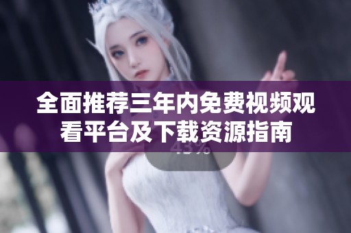 全面推荐三年内免费视频观看平台及下载资源指南