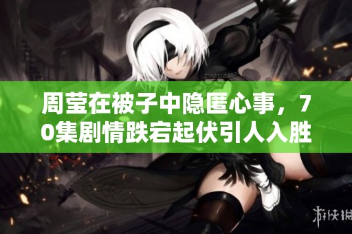周莹在被子中隐匿心事，70集剧情跌宕起伏引人入胜