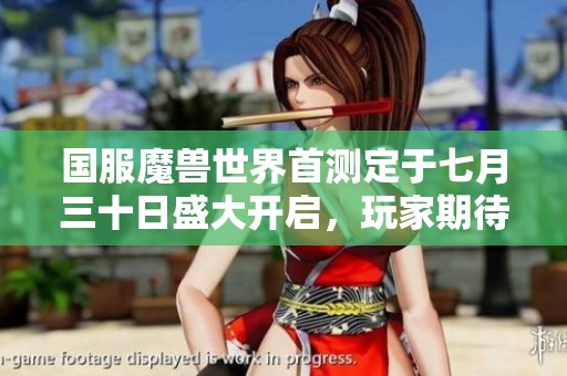 国服魔兽世界首测定于七月三十日盛大开启，玩家期待已久！