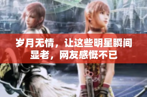 岁月无情，让这些明星瞬间显老，网友感慨不已