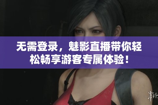 无需登录，魅影直播带你轻松畅享游客专属体验！