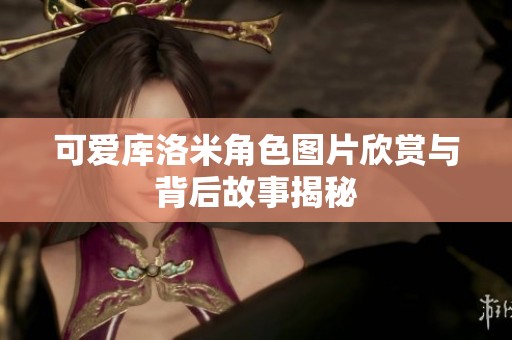 可爱库洛米角色图片欣赏与背后故事揭秘