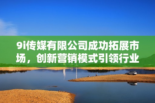 9i传媒有限公司成功拓展市场，创新营销模式引领行业发展