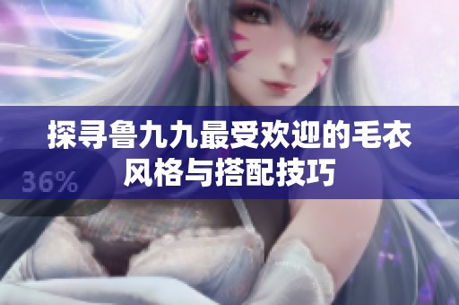探寻鲁九九最受欢迎的毛衣风格与搭配技巧
