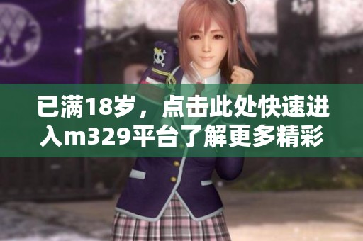 已满18岁，点击此处快速进入m329平台了解更多精彩内容