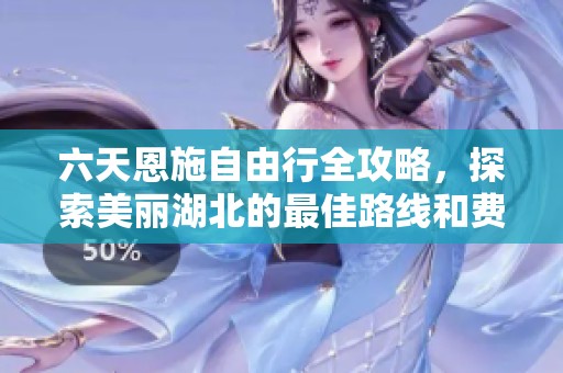 六天恩施自由行全攻略，探索美丽湖北的最佳路线和费用解析