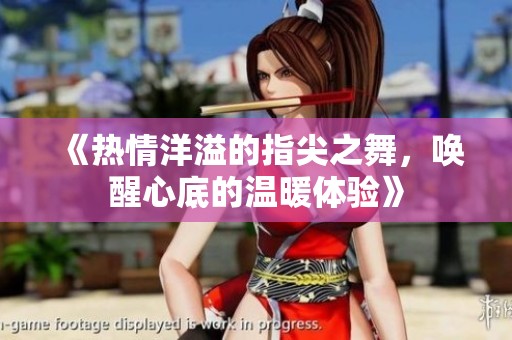 《热情洋溢的指尖之舞，唤醒心底的温暖体验》
